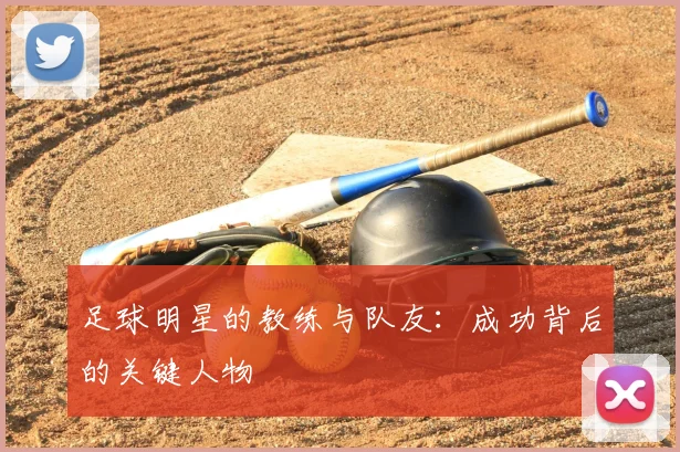 足球明星的教练与队友：成功背后的关键人物