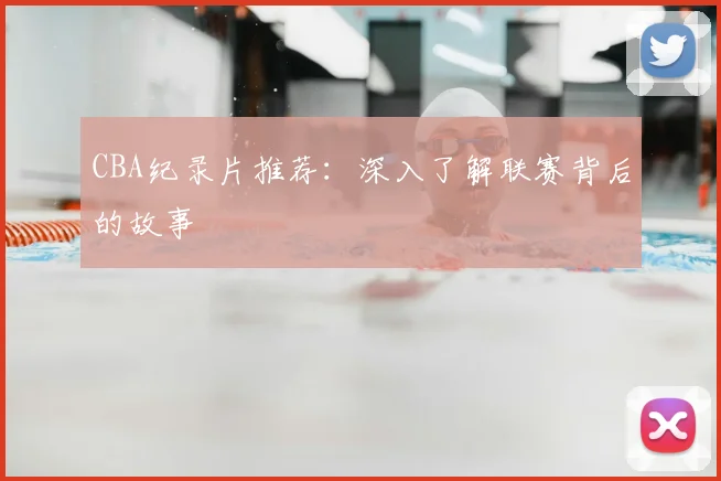 CBA纪录片推荐：深入了解联赛背后的故事
