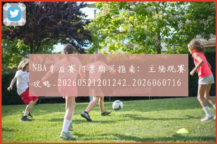 NBA季后赛门票购买指南：主场观赛攻略_20260521201242_20260607160241