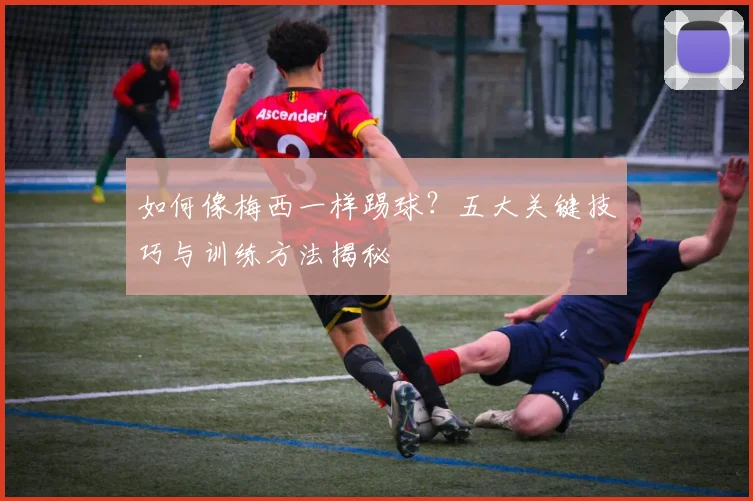 如何像梅西一样踢球？五大关键技巧与训练方法揭秘