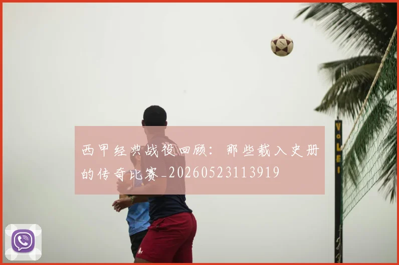 西甲经典战役回顾：那些载入史册的传奇比赛_20260523113919