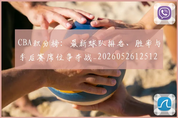 CBA积分榜：最新球队排名、胜率与季后赛席位争夺战_20260526125127
