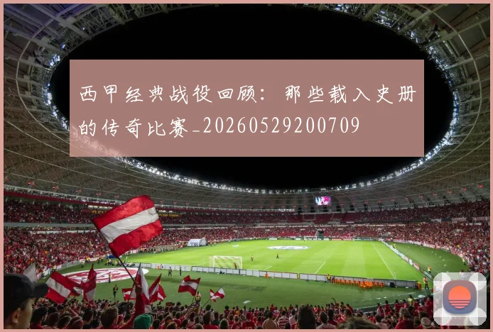 西甲经典战役回顾：那些载入史册的传奇比赛_20260529200709