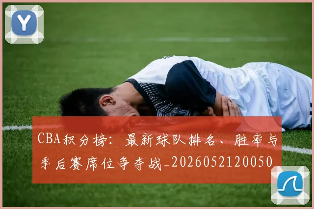 CBA积分榜:最新球队排名、胜率与季后赛席位争夺战_20260521200502