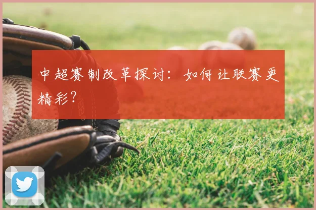 中超赛制改革探讨：如何让联赛更精彩？