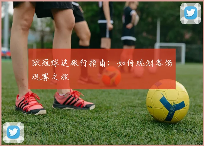 欧冠球迷旅行指南：如何规划客场观赛之旅