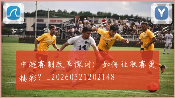 中超赛制改革探讨:如何让联赛更精彩?_20260521202148