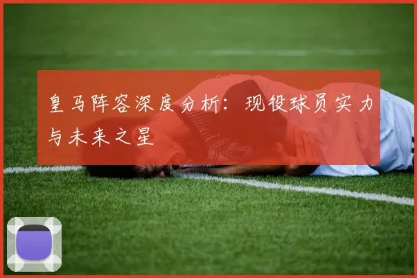 皇马阵容深度分析:现役球员实力与未来之星