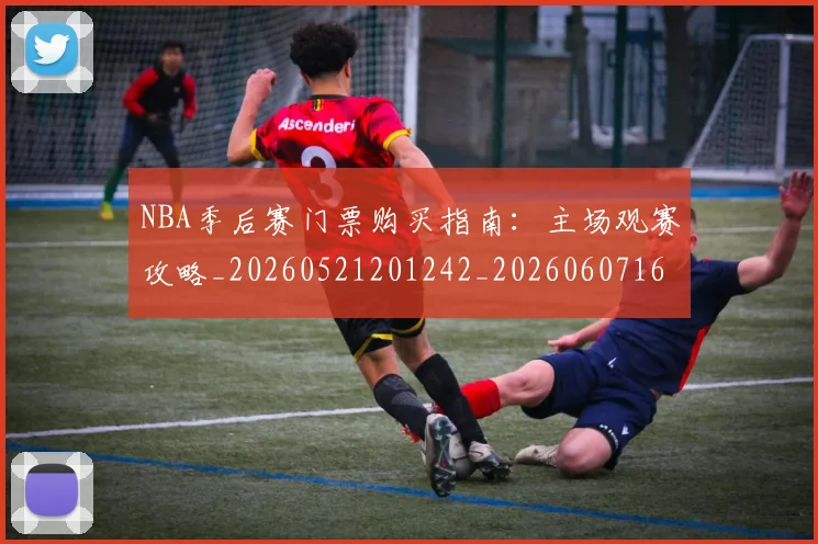NBA季后赛门票购买指南：主场观赛攻略_20260521201242_20260607160241