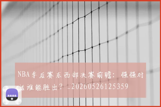NBA季后赛东西部决赛前瞻：强强对话谁能胜出？_20260526125359