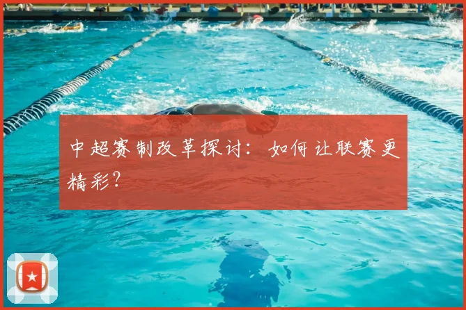 中超赛制改革探讨：如何让联赛更精彩？