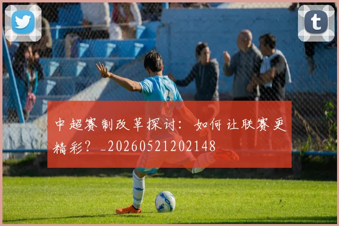 中超赛制改革探讨:如何让联赛更精彩?_20260521202148