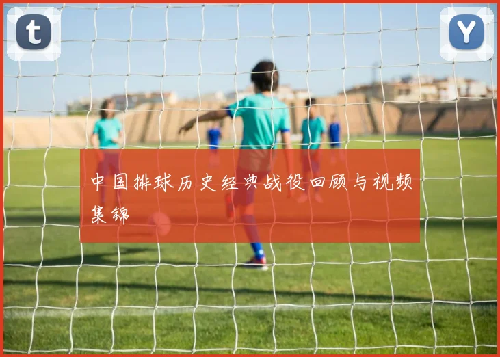 中国排球历史经典战役回顾与视频集锦